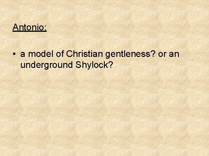 Antonio: • a model of Christian gentleness? or an underground Shylock? 