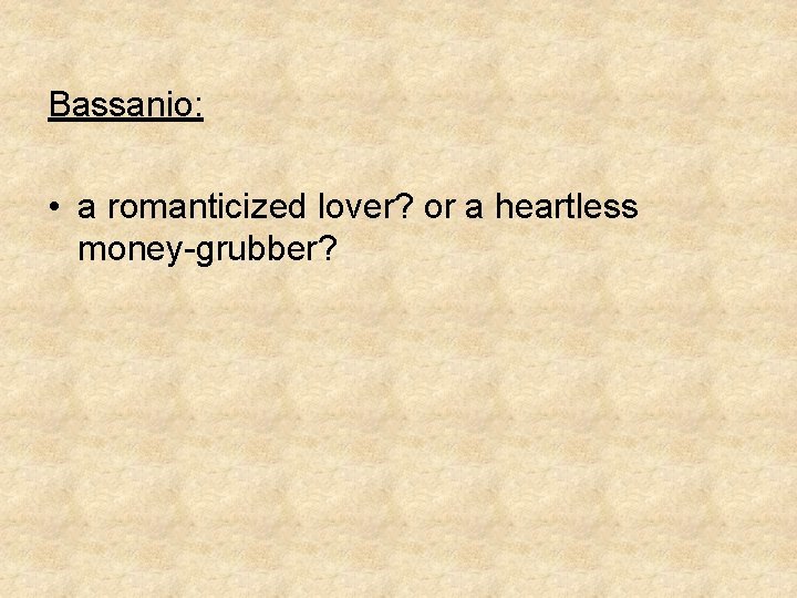 Bassanio: • a romanticized lover? or a heartless money-grubber? 