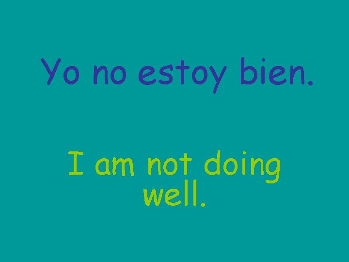 Yo no estoy bien. I am not doing well. 