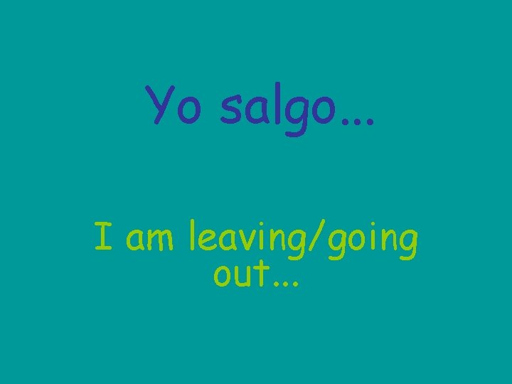 Yo salgo. . . I am leaving/going out. . . 