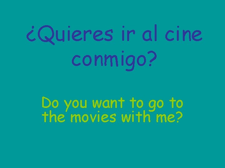 ¿Quieres ir al cine conmigo? Do you want to go to the movies with