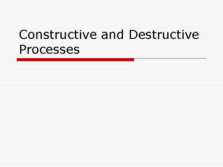 Constructive and Destructive Processes 