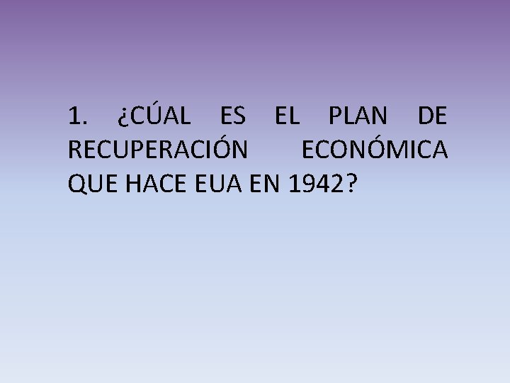 1. ¿CÚAL ES EL PLAN DE RECUPERACIÓN ECONÓMICA QUE HACE EUA EN 1942? 