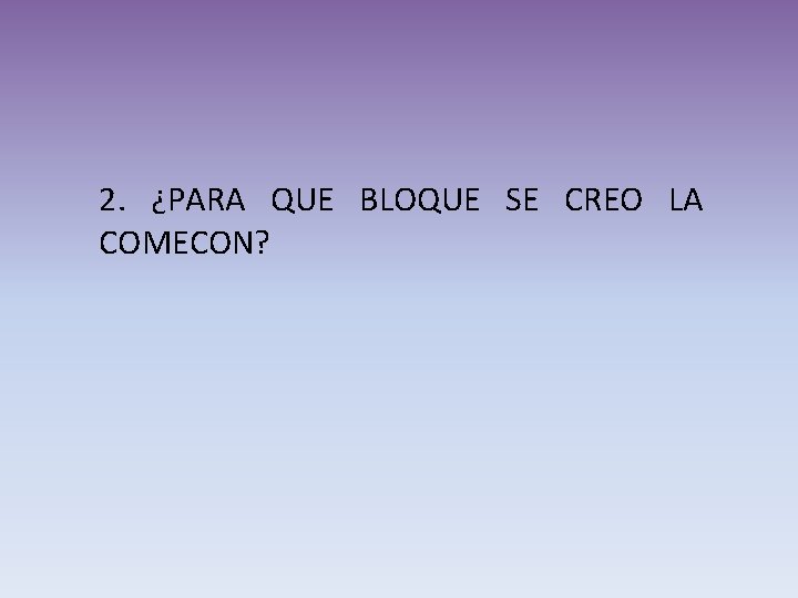 2. ¿PARA QUE BLOQUE SE CREO LA COMECON? 