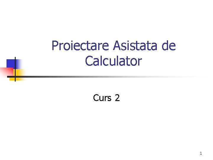 Proiectare Asistata de Calculator Curs 2 1 