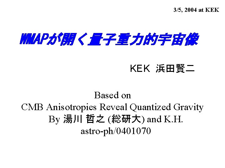 3/5, 2004 at KEK WMAPが開く量子重力的宇宙像 KEK 浜田賢二 Based on CMB Anisotropies Reveal Quantized Gravity