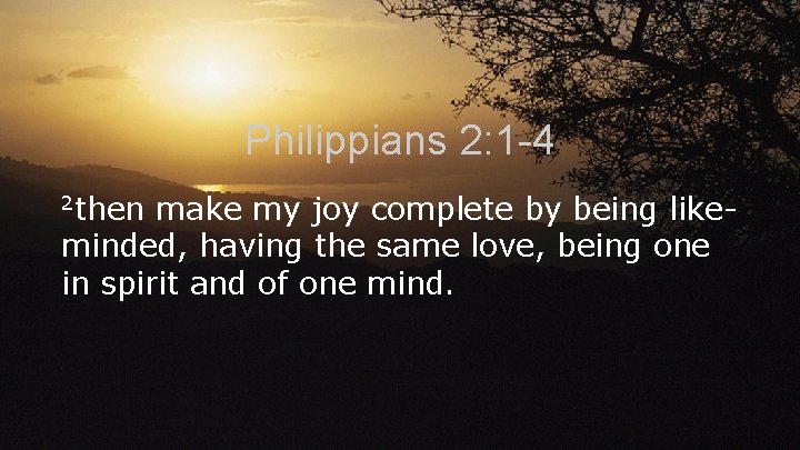 Philippians 2: 1 -4 2 then make my joy complete by being likeminded, having