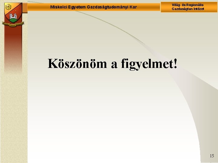 Miskolci Egyetem Gazdaságtudományi Kar Világ- és Regionális Gazdaságtan Intézet Köszönöm a figyelmet! 15 