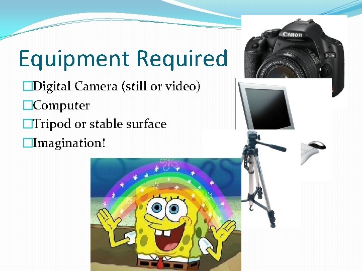 Equipment Required �Digital Camera (still or video) �Computer �Tripod or stable surface �Imagination! 
