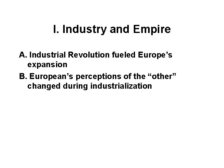 I. Industry and Empire A. Industrial Revolution fueled Europe’s expansion B. European’s perceptions of