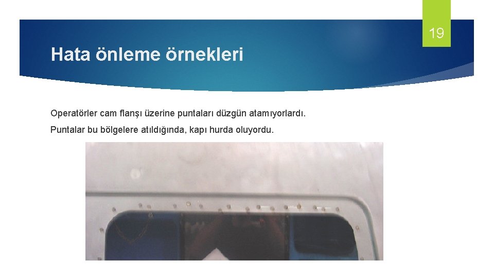 19 Hata önleme örnekleri Operatörler cam flanşı üzerine puntaları düzgün atamıyorlardı. Puntalar bu bölgelere