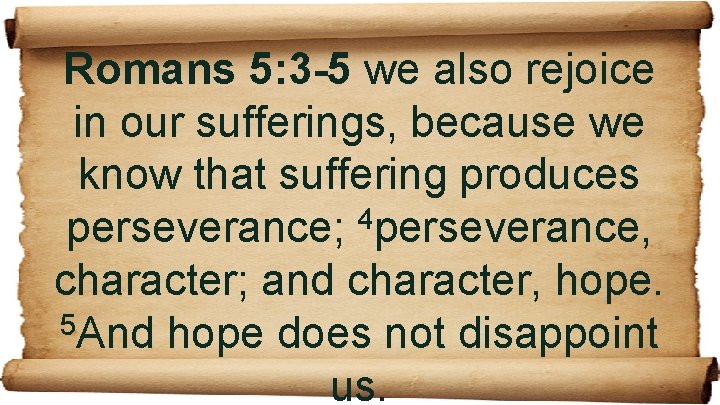 Romans 5: 3 -5 we also rejoice in our sufferings, because we know that