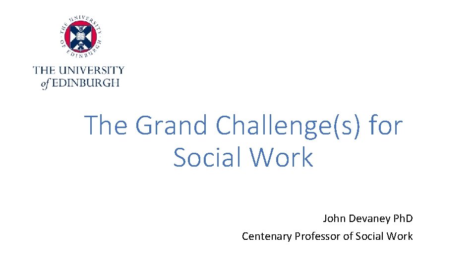 The Grand Challenge(s) for Social Work John Devaney Ph. D Centenary Professor of Social