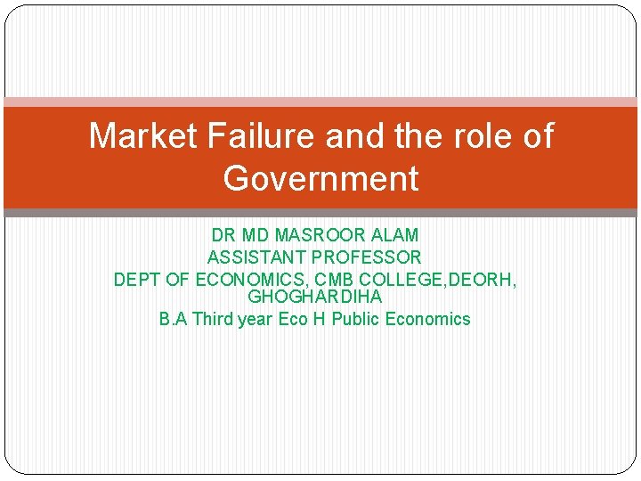 Market Failure and the role of Government DR MD MASROOR ALAM ASSISTANT PROFESSOR DEPT