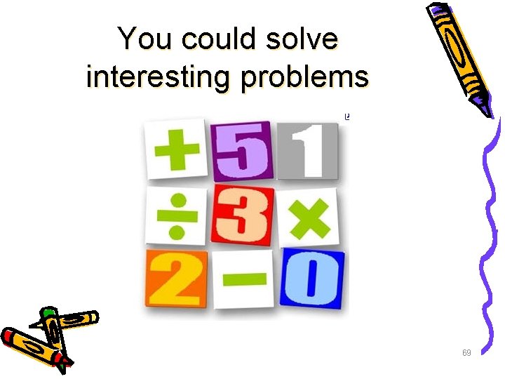 You could solve interesting problems 69 