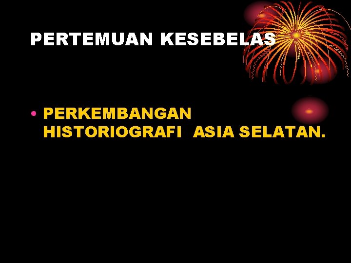 PERTEMUAN KESEBELAS • PERKEMBANGAN HISTORIOGRAFI ASIA SELATAN. 