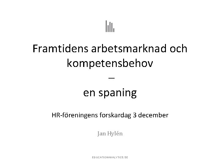 Framtidens arbetsmarknad och kompetensbehov – en spaning HR-föreningens forskardag 3 december Jan Hylén EDUCATIONANALYTICS.