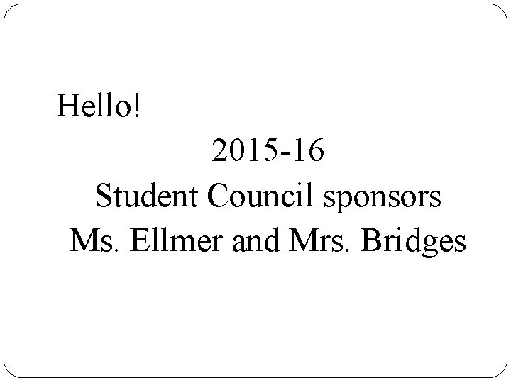 Hello! 2015 -16 Student Council sponsors Ms. Ellmer and Mrs. Bridges 