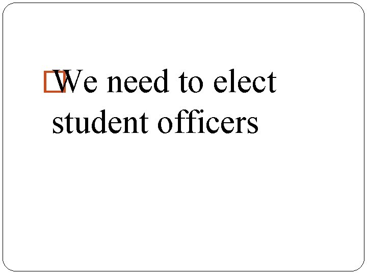 � We need to elect student officers 