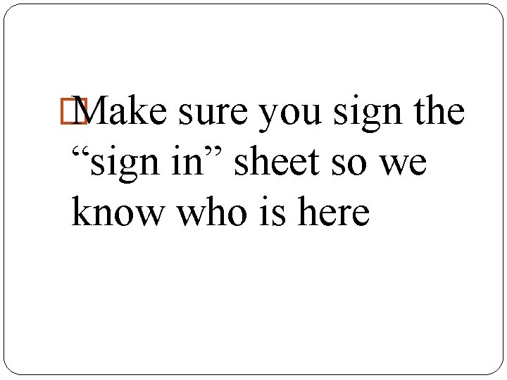 � Make sure you sign the “sign in” sheet so we know who is