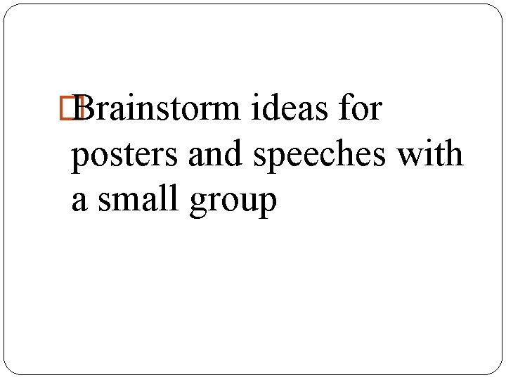 � Brainstorm ideas for posters and speeches with a small group 