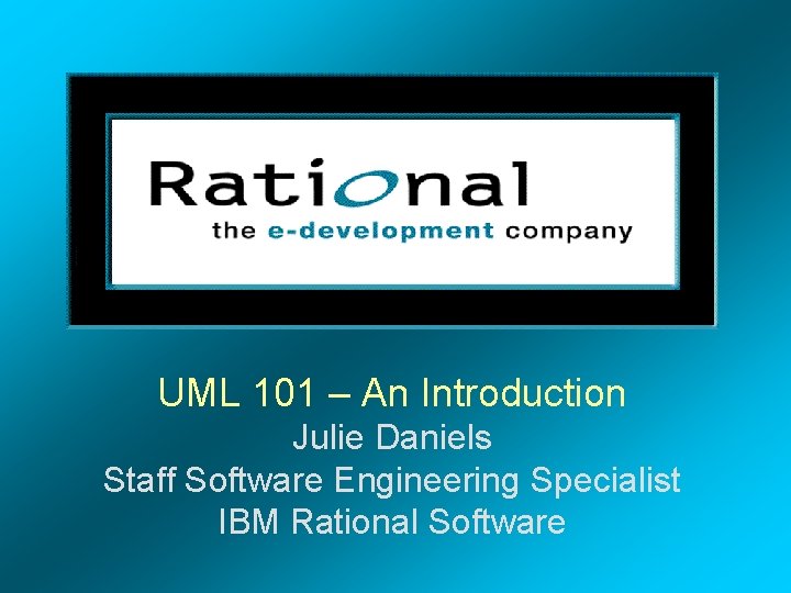 UML 101 – An Introduction Julie Daniels Staff Software Engineering Specialist IBM Rational Software
