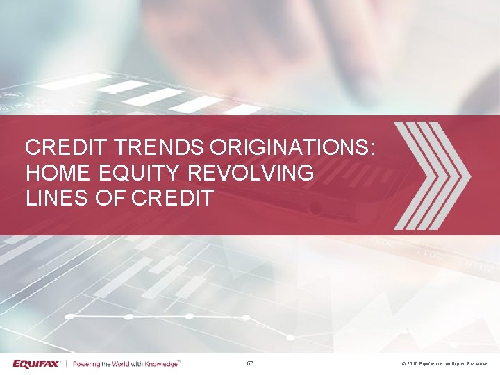 CREDIT TRENDS ORIGINATIONS: HOME EQUITY REVOLVING LINES OF CREDIT 57 © 2017 Equifax Inc.