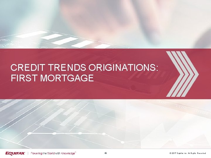 CREDIT TRENDS ORIGINATIONS: FIRST MORTGAGE 48 © 2017 Equifax Inc. All Rights Reserved 