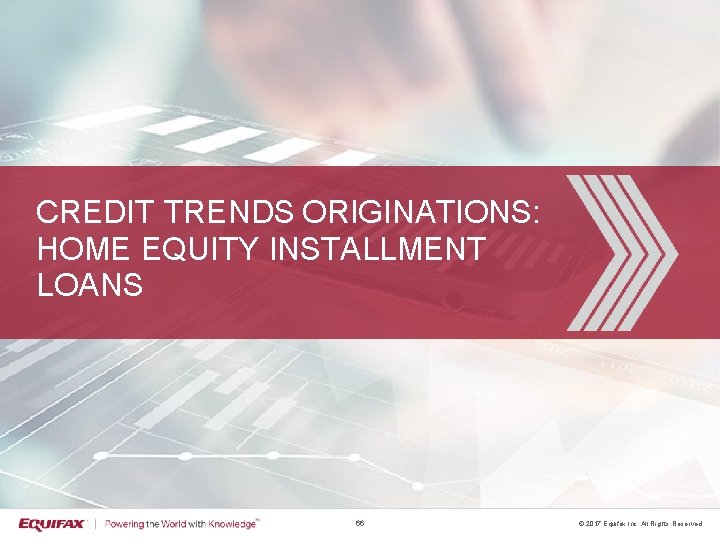 CREDIT TRENDS ORIGINATIONS: HOME EQUITY INSTALLMENT LOANS 66 © 2017 Equifax Inc. All Rights