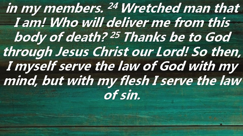 24 in my members. Wretched man that I am! Who will deliver me from