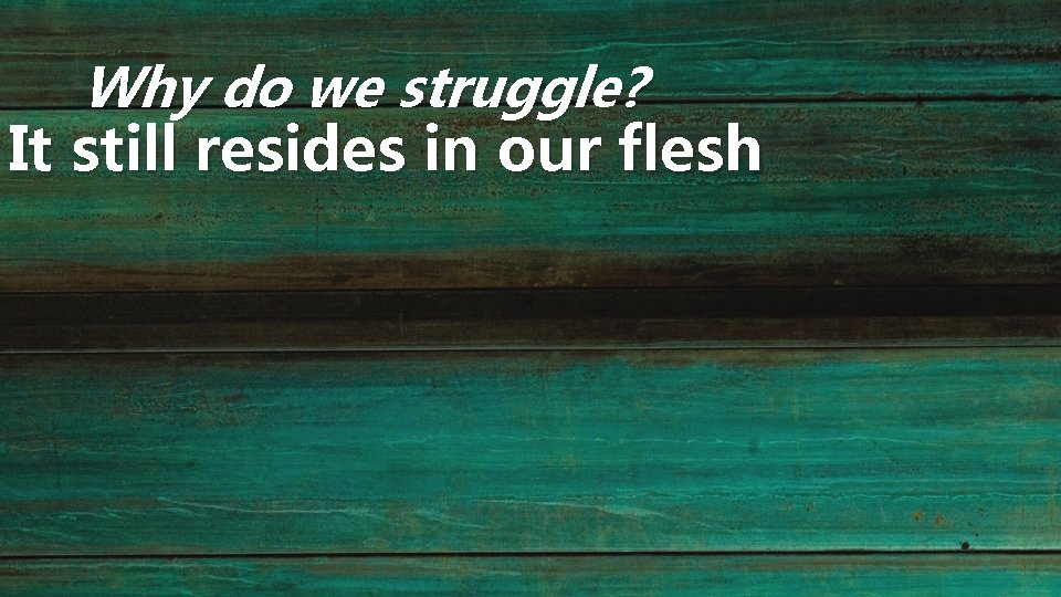 Why do we struggle? It still resides in our flesh 