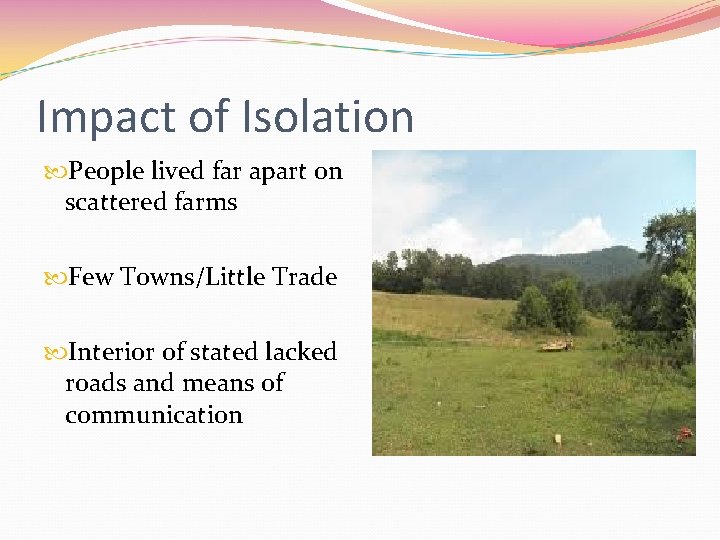 Impact of Isolation People lived far apart on scattered farms Few Towns/Little Trade Interior