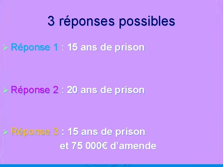 3 réponses possibles Ø Réponse 1 : 15 ans de prison Ø Réponse 2