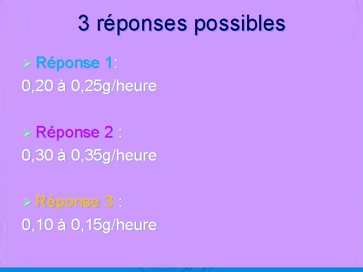 3 réponses possibles Ø Réponse 1: 0, 20 à 0, 25 g/heure Ø Réponse