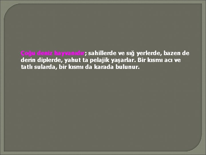 Çoğu deniz hayvanıdır; sahillerde ve sığ yerlerde, bazen de derin diplerde, yahut ta pelajik