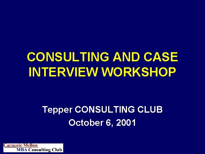 CONSULTING AND CASE INTERVIEW WORKSHOP Tepper CONSULTING CLUB October 6, 2001 
