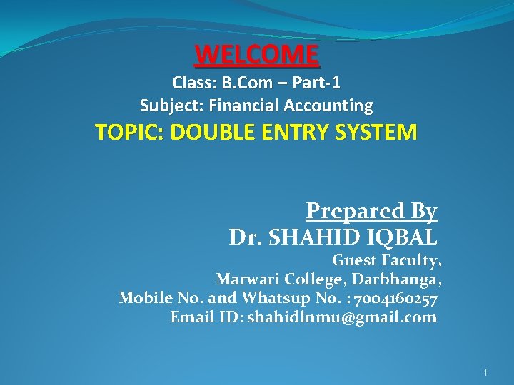 WELCOME Class: B. Com – Part-1 Subject: Financial Accounting TOPIC: DOUBLE ENTRY SYSTEM Prepared