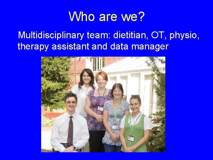 Who are we? Multidisciplinary team: dietitian, OT, physio, therapy assistant and data manager 