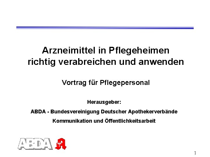 Arzneimittel in Pflegeheimen richtig verabreichen und anwenden Vortrag für Pflegepersonal Herausgeber: ABDA - Bundesvereinigung