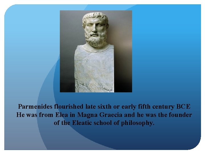 Parmenides flourished late sixth or early fifth century BCE He was from Elea in