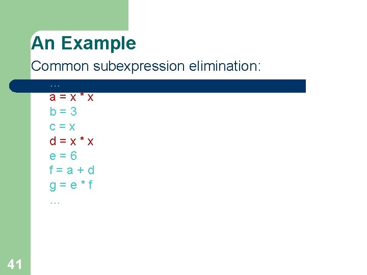 An Example Common subexpression elimination: … a=x*x b=3 c=x d=x*x e=6 f=a+d g=e*f … An Example Common subexpression elimination: … a=x*x b=3 c=x d=x*x e=6 f=a+d g=e*f …