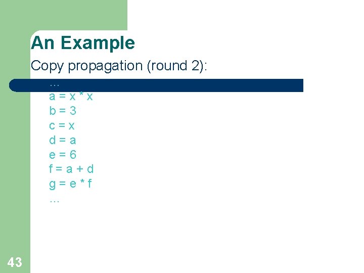 An Example Copy propagation (round 2): … a=x*x b=3 c=x d=a e=6 f=a+d g=e*f An Example Copy propagation (round 2): … a=x*x b=3 c=x d=a e=6 f=a+d g=e*f