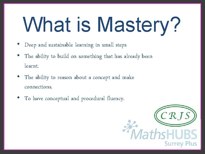 What is Mastery? • Deep and sustainable learning in small steps • The ability