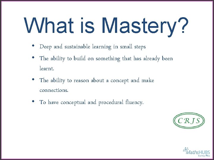 What is Mastery? • Deep and sustainable learning in small steps • The ability