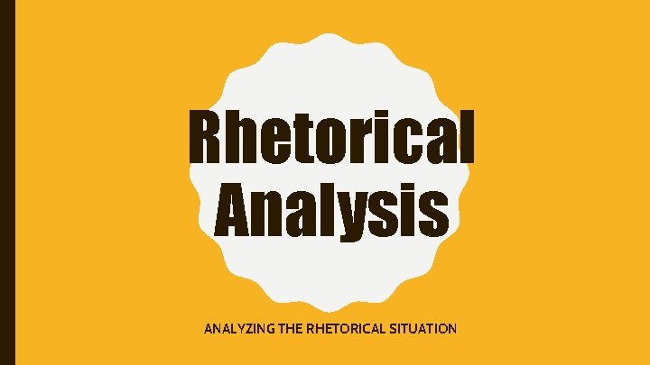 Rhetorical Analysis ANALYZING THE RHETORICAL SITUATION 