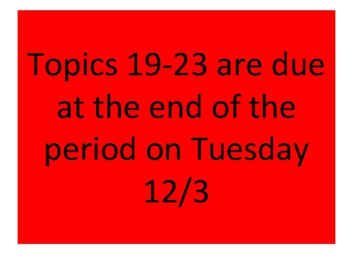 Topics 19 -23 are due at the end of the period on Tuesday 12/3