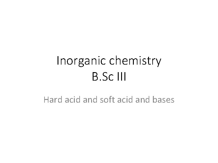 Inorganic chemistry B. Sc III Hard acid and soft acid and bases 