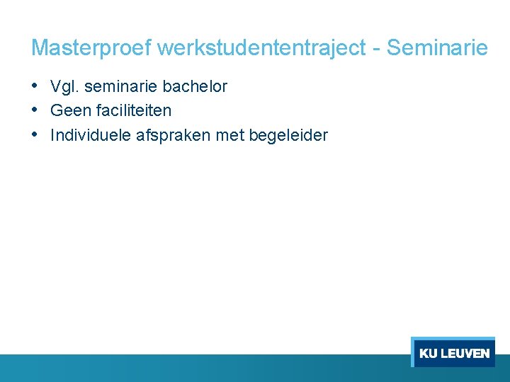 Masterproef werkstudententraject Seminarie • Vgl. seminarie bachelor • Geen faciliteiten • Individuele afspraken met