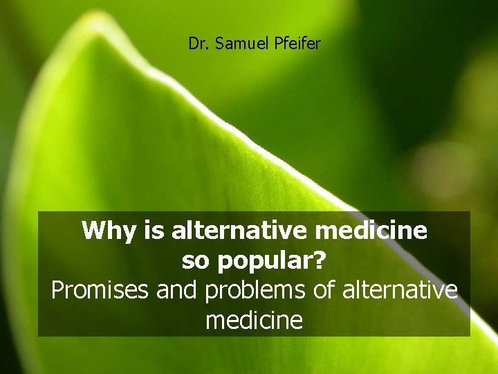 Dr. Samuel Pfeifer Why is alternative medicine so popular? Promises and problems of alternative