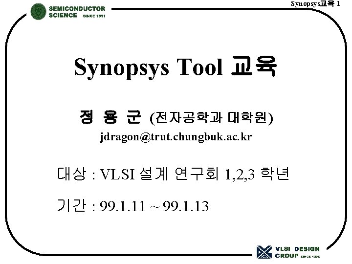 Synopsys교육 1 Synopsys Tool 교육 정 용 군 (전자공학과 대학원) jdragon@trut. chungbuk. ac. kr